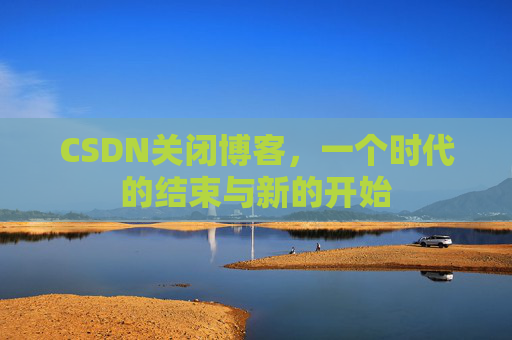 CSDN关闭博客，一个时代的结束与新的开始